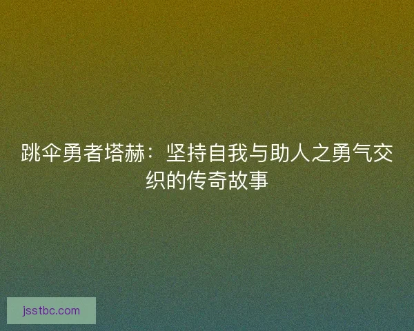 跳伞勇者塔赫：坚持自我与助人之勇气交织的传奇故事