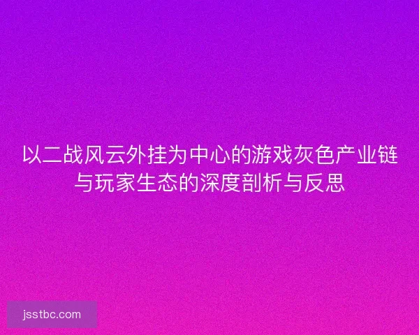 以二战风云外挂为中心的游戏灰色产业链与玩家生态的深度剖析与反思