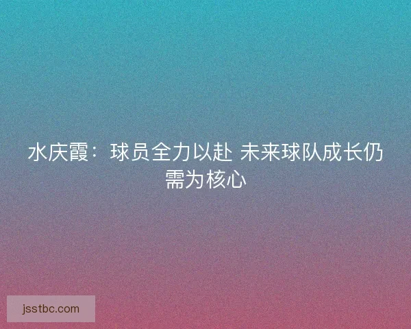 水庆霞：球员全力以赴 未来球队成长仍需为核心